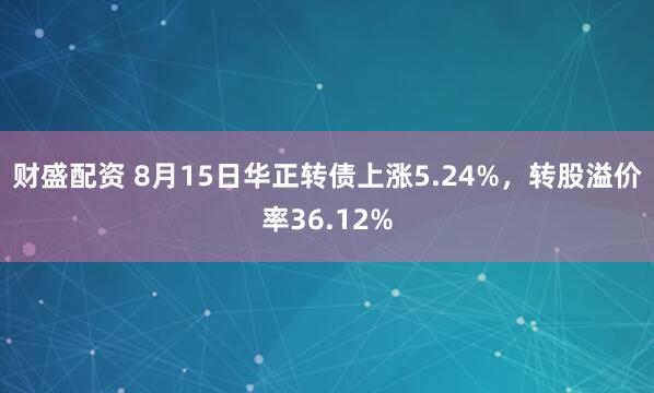财盛配资 8月15日华正转债上涨5.24%，转股溢价率36.12%