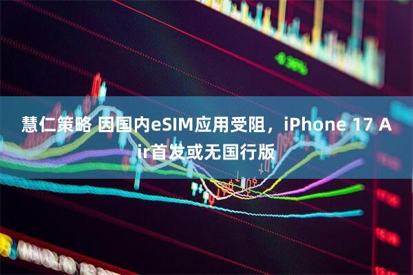 慧仁策略 因国内eSIM应用受阻，iPhone 17 Air首发或无国行版