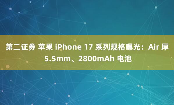 第二证券 苹果 iPhone 17 系列规格曝光：Air 厚 5.5mm、2800mAh 电池