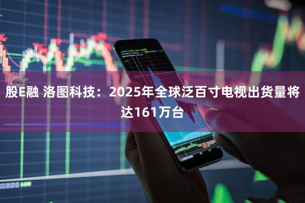 股E融 洛图科技：2025年全球泛百寸电视出货量将达161万台