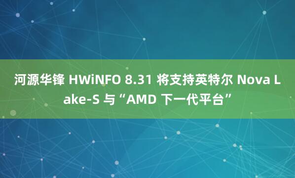 河源华锋 HWiNFO 8.31 将支持英特尔 Nova Lake-S 与“AMD 下一代平台”