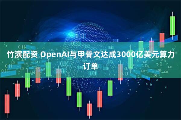 竹演配资 OpenAI与甲骨文达成3000亿美元算力订单