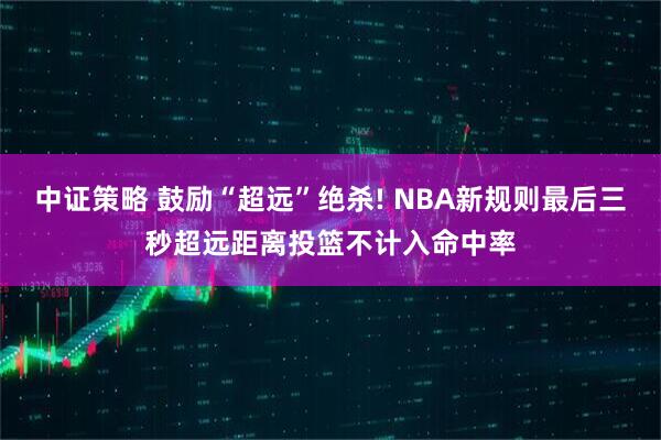 中证策略 鼓励“超远”绝杀! NBA新规则最后三秒超远距离投篮不计入命中率