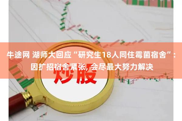 牛途网 湖师大回应“研究生18人同住霉菌宿舍”: 因扩招宿舍紧张, 会尽最大努力解决