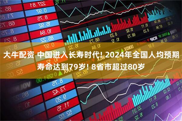 大牛配资 中国进入长寿时代! 2024年全国人均预期寿命达到79岁! 8省市超过80岁