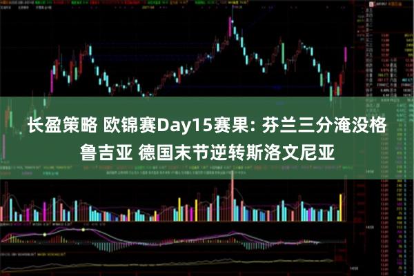 长盈策略 欧锦赛Day15赛果: 芬兰三分淹没格鲁吉亚 德国末节逆转斯洛文尼亚