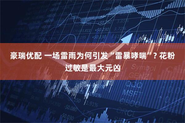 豪瑞优配 一场雷雨为何引发“雷暴哮喘”? 花粉过敏是最大元凶