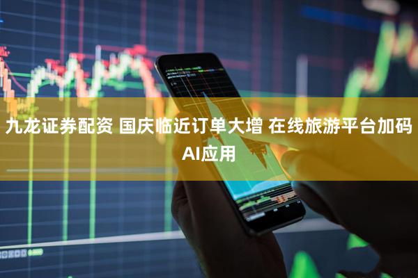 九龙证券配资 国庆临近订单大增 在线旅游平台加码AI应用