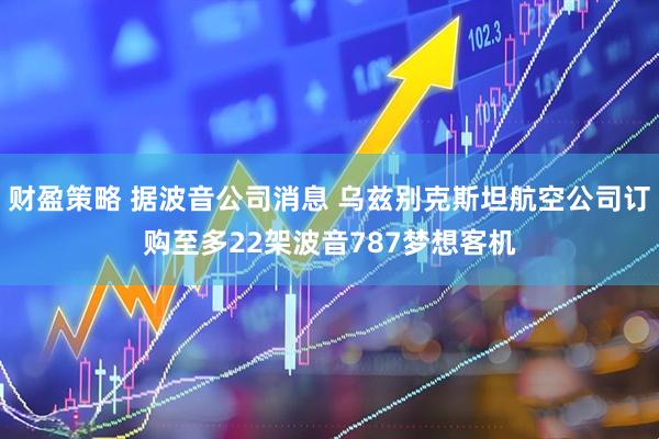 财盈策略 据波音公司消息 乌兹别克斯坦航空公司订购至多22架波音787梦想客机