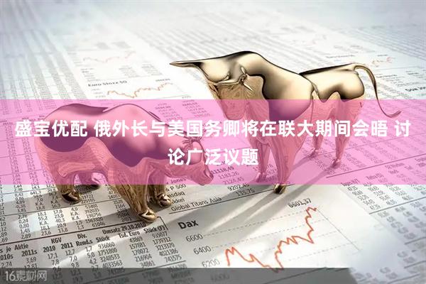 盛宝优配 俄外长与美国务卿将在联大期间会晤 讨论广泛议题