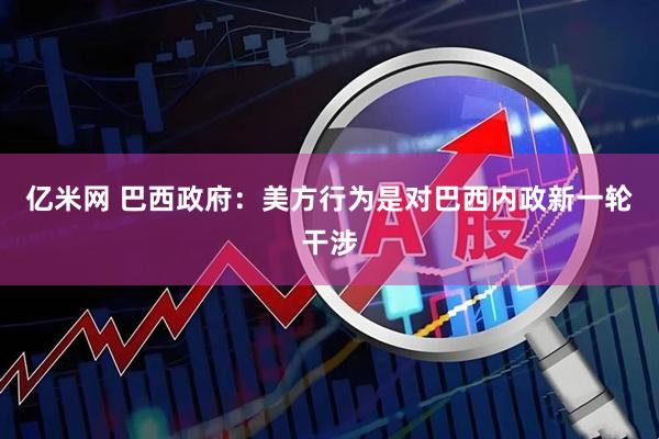 亿米网 巴西政府：美方行为是对巴西内政新一轮干涉