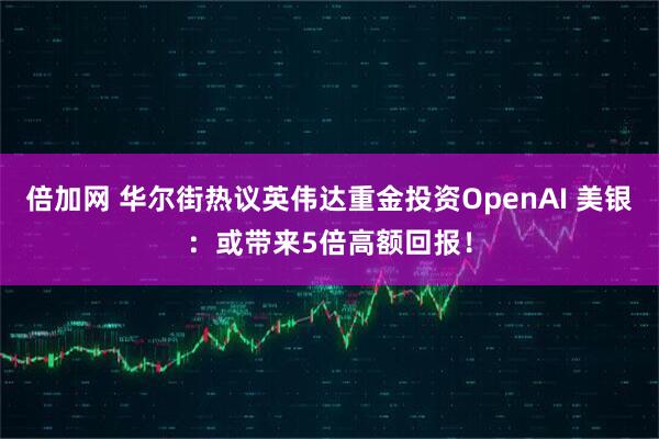 倍加网 华尔街热议英伟达重金投资OpenAI 美银：或带来5倍高额回报！