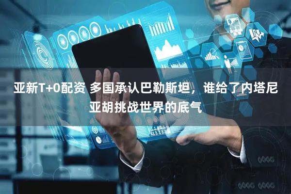 亚新T+0配资 多国承认巴勒斯坦，谁给了内塔尼亚胡挑战世界的底气