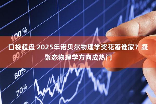 口袋超盘 2025年诺贝尔物理学奖花落谁家?凝聚态物理学方向成热门