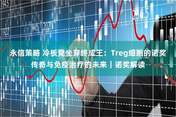永信策略 冷板凳坐穿终成王:Treg细胞的诺奖传奇与免疫治疗的未来|诺奖解读