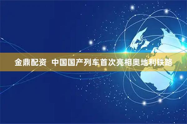 金鼎配资  中国国产列车首次亮相奥地利铁路
