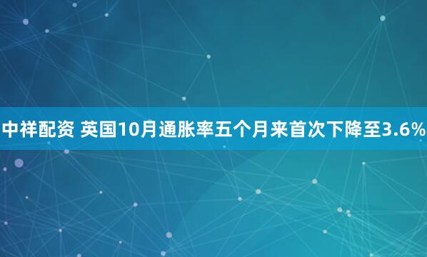 中祥配资 英国10月通胀率五个月来首次下降至3.6%