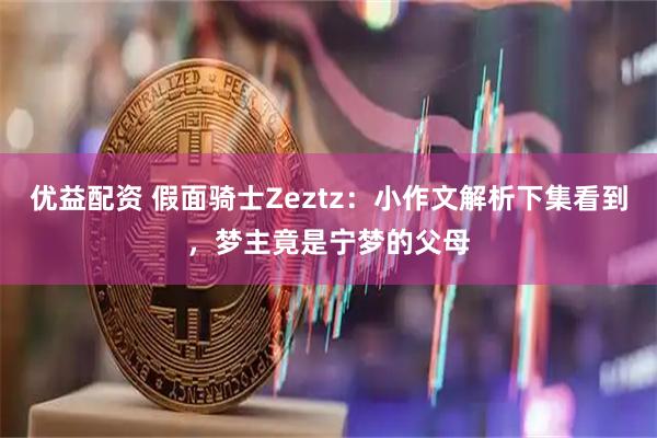 优益配资 假面骑士Zeztz：小作文解析下集看到，梦主竟是宁梦的父母