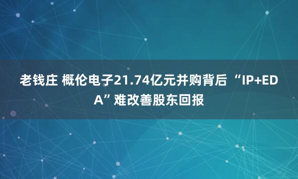 老钱庄 概伦电子21.74亿元并购背后 “IP+EDA”难改善股东回报