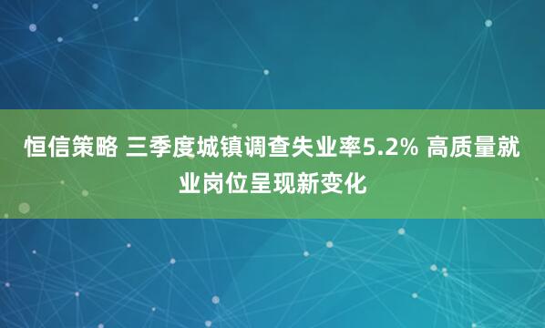 恒信策略 三季度城镇调查失业率5.2% 高质量就业岗位呈现新变化