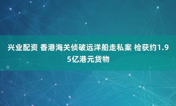 兴业配资 香港海关侦破远洋船走私案 检获约1.95亿港元货物