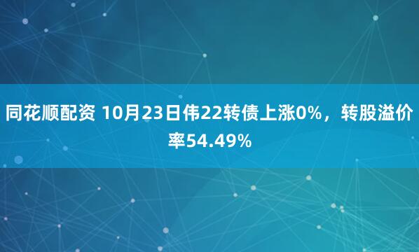 同花顺配资 10月23日伟22转债上涨0%，转股溢价率54.49%
