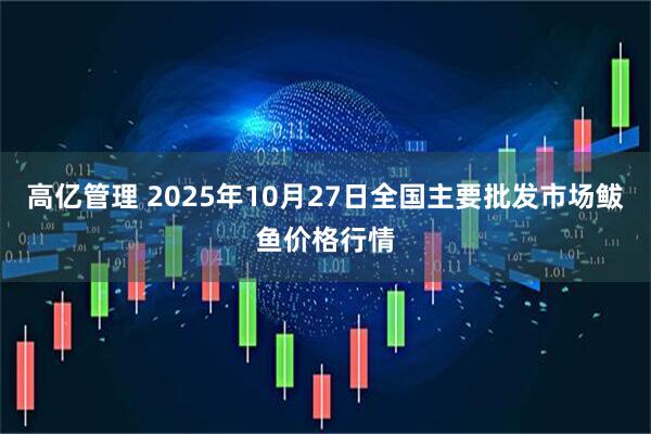 高亿管理 2025年10月27日全国主要批发市场鲅鱼价格行情