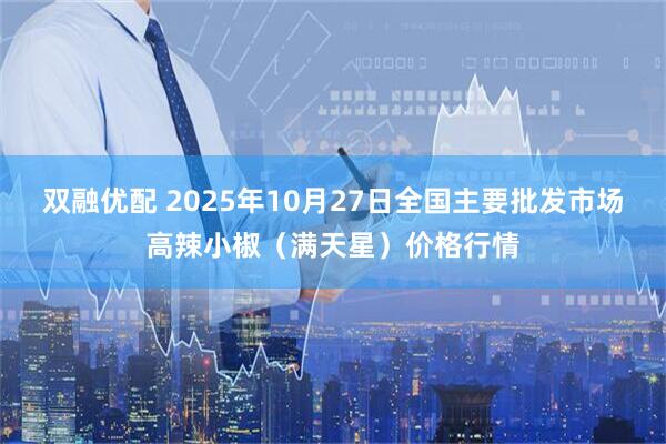 双融优配 2025年10月27日全国主要批发市场高辣小椒（满天星）价格行情