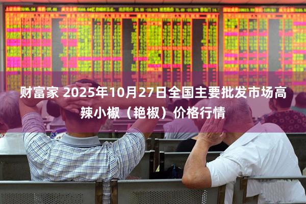 财富家 2025年10月27日全国主要批发市场高辣小椒（艳椒）价格行情