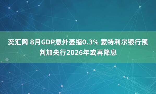 奕汇网 8月GDP意外萎缩0.3% 蒙特利尔银行预判加央行2026年或再降息