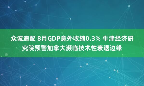 众诚速配 8月GDP意外收缩0.3% 牛津经济研究院预警加拿大濒临技术性衰退边缘