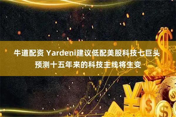 牛道配资 Yardeni建议低配美股科技七巨头 预测十五年来的科技主线将生变