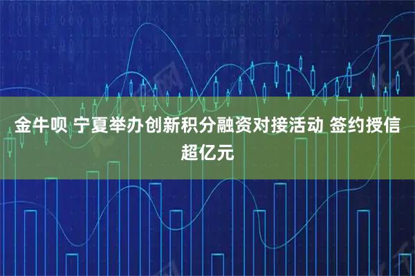 金牛呗 宁夏举办创新积分融资对接活动 签约授信超亿元