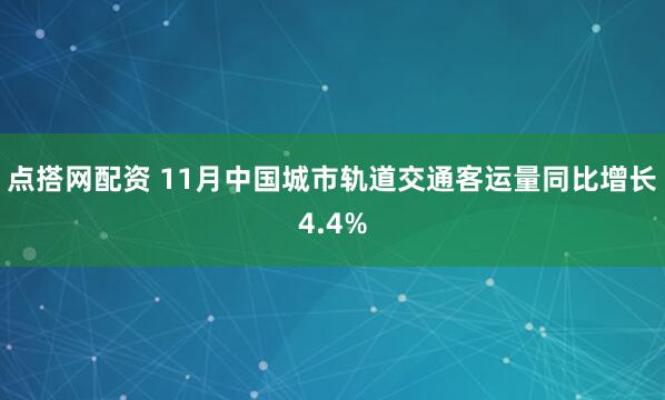 点搭网配资 11月中国城市轨道交通客运量同比增长4.4%