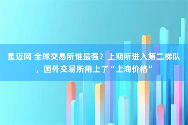星迈网 全球交易所谁最强?上期所进入第二梯队,国外交易所用上了“上海价格”