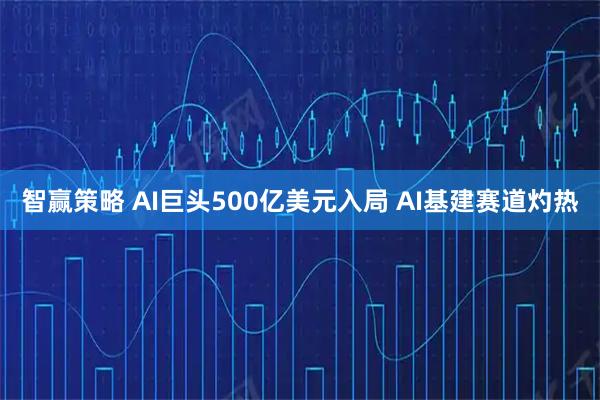 智赢策略 AI巨头500亿美元入局 AI基建赛道灼热