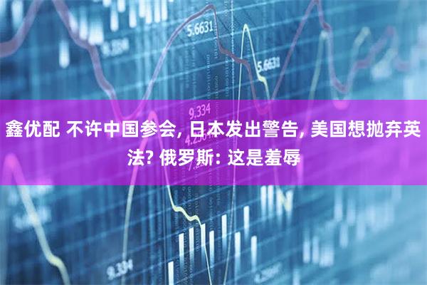 鑫优配 不许中国参会, 日本发出警告, 美国想抛弃英法? 俄罗斯: 这是羞辱