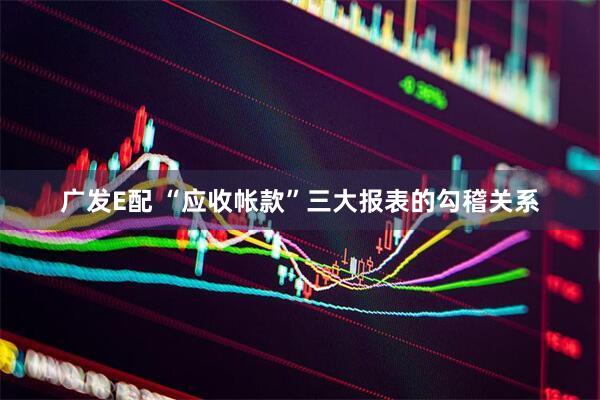 广发E配 “应收帐款”三大报表的勾稽关系