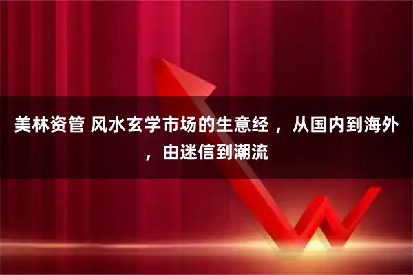 美林资管 风水玄学市场的生意经 ，从国内到海外，由迷信到潮流