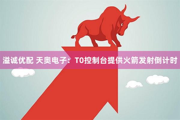 溢诚优配 天奥电子:T0控制台提供火箭发射倒计时