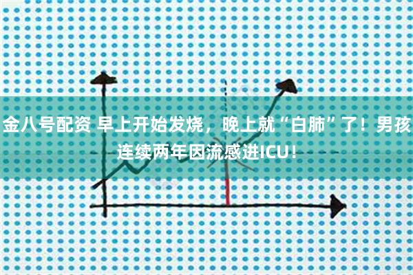 金八号配资 早上开始发烧，晚上就“白肺”了！男孩连续两年因流感进ICU！
