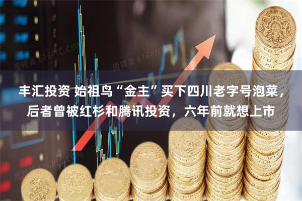 丰汇投资 始祖鸟“金主”买下四川老字号泡菜，后者曾被红杉和腾讯投资，六年前就想上市