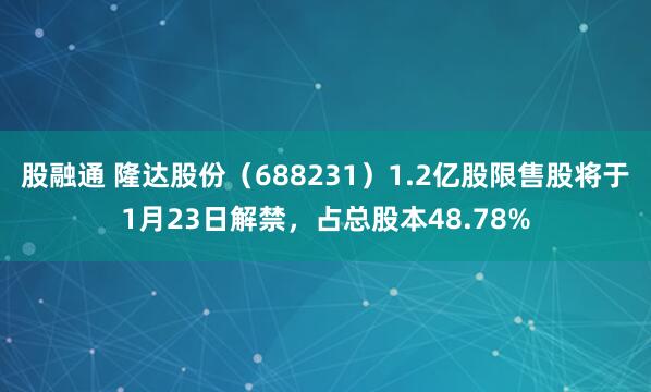 股融通 隆达股份（688231）1.2亿股限售股将于1月23日解禁，占总股本48.78%