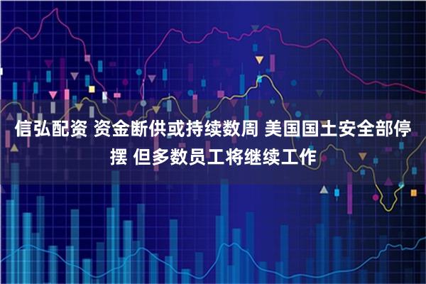 信弘配资 资金断供或持续数周 美国国土安全部停摆 但多数员工将继续工作