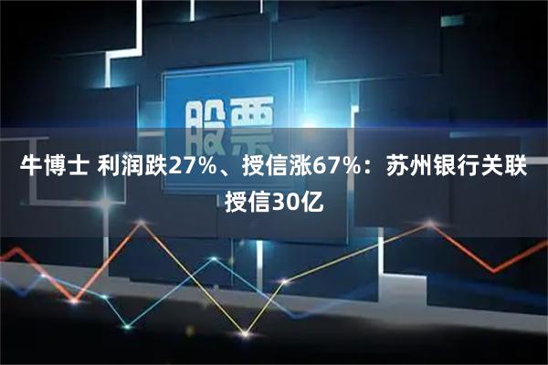牛博士 利润跌27%、授信涨67%：苏州银行关联授信30亿
