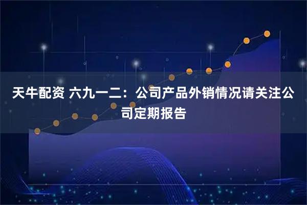 天牛配资 六九一二：公司产品外销情况请关注公司定期报告