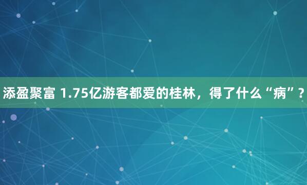 添盈聚富 1.75亿游客都爱的桂林，得了什么“病”？