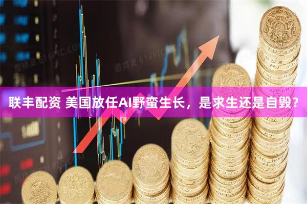 联丰配资 美国放任AI野蛮生长，是求生还是自毁？