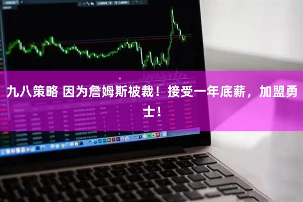 九八策略 因为詹姆斯被裁！接受一年底薪，加盟勇士！